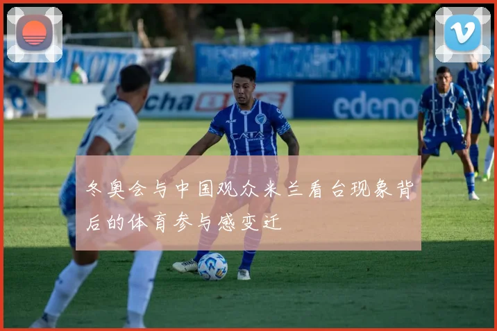 冬奥会与中国观众米兰看台现象背后的体育参与感变迁