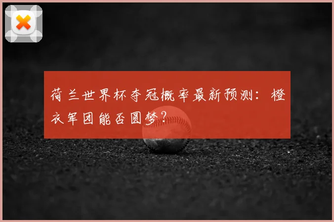 荷兰世界杯夺冠概率最新预测：橙衣军团能否圆梦？